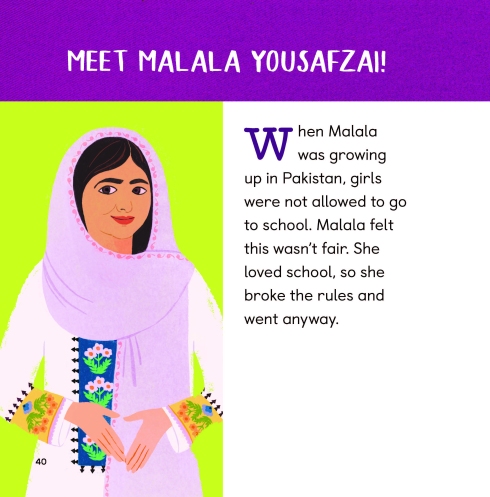 "When Malala was growing up in Pakistan, girls were not allowed to go to school. Malala felt this wasn't fair. She loved school, so she broke the rules and went anyway."